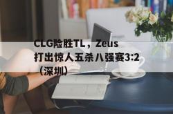 开云平台-CLG险胜TL，Zeus打出惊人五杀八强赛3:2（深圳）2025